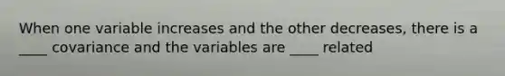 When one variable increases and the other decreases, there is a ____ covariance and the variables are ____ related