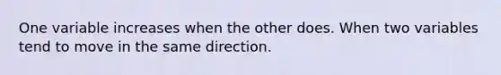 One variable increases when the other does. When two variables tend to move in the same direction.