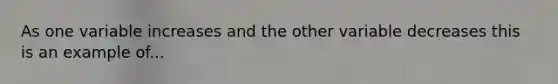 As one variable increases and the other variable decreases this is an example of...