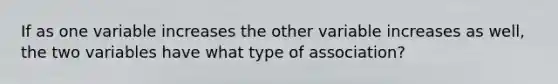 If as one variable increases the other variable increases as well, the two variables have what type of association?