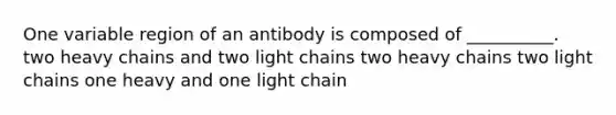 One variable region of an antibody is composed of __________. two heavy chains and two light chains two heavy chains two light chains one heavy and one light chain