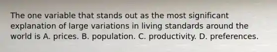 The one variable that stands out as the most significant explanation of large variations in living standards around the world is A. prices. B. population. C. productivity. D. preferences.