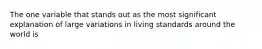 The one variable that stands out as the most significant explanation of large variations in living standards around the world is