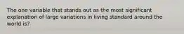 The one variable that stands out as the most significant explanation of large variations in living standard around the world is?