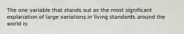 The one variable that stands out as the most significant explanation of large variations in living standards around the world is: