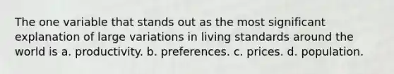 The one variable that stands out as the most significant explanation of large variations in living standards around the world is a. productivity. b. preferences. c. prices. d. population.