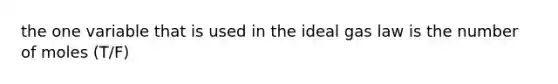 the one variable that is used in the ideal gas law is the number of moles (T/F)