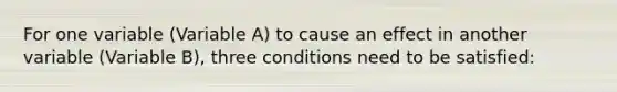 For one variable (Variable A) to cause an effect in another variable (Variable B), three conditions need to be satisfied: