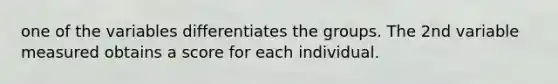 one of the variables differentiates the groups. The 2nd variable measured obtains a score for each individual.