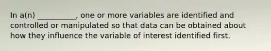 In a(n) __________, one or more variables are identified and controlled or manipulated so that data can be obtained about how they influence the variable of interest identified first.