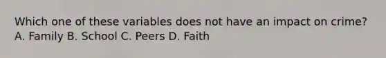 Which one of these variables does not have an impact on crime? A. Family B. School C. Peers D. Faith