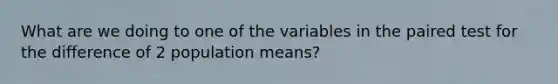 What are we doing to one of the variables in the paired test for the difference of 2 population means?