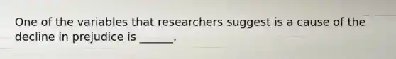 One of the variables that researchers suggest is a cause of the decline in prejudice is ______.