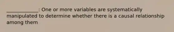 _____________: One or more variables are systematically manipulated to determine whether there is a causal relationship among them