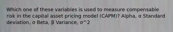 Which one of these variables is used to measure compensable risk in the capital asset pricing model (CAPM)? Alpha, α Standard deviation, σ Beta, β Variance, σ^2