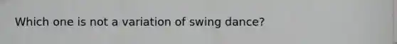 Which one is not a variation of swing dance?