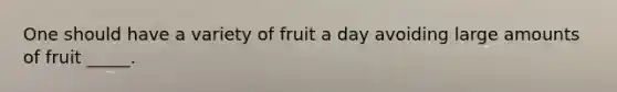 One should have a variety of fruit a day avoiding large amounts of fruit _____.