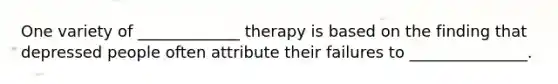 One variety of _____________ therapy is based on the finding that depressed people often attribute their failures to _______________.