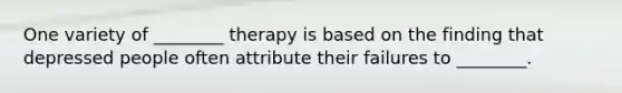 One variety of ________ therapy is based on the finding that depressed people often attribute their failures to ________.