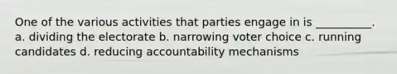 One of the various activities that parties engage in is __________. a. dividing the electorate b. narrowing voter choice c. running candidates d. reducing accountability mechanisms