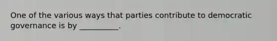 One of the various ways that parties contribute to democratic governance is by __________.