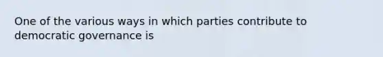 One of the various ways in which parties contribute to democratic governance is