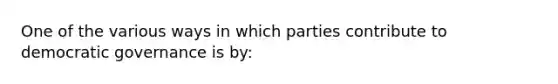 One of the various ways in which parties contribute to democratic governance is by: