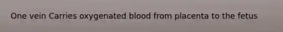 One vein Carries oxygenated blood from placenta to the fetus