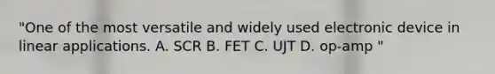 "One of the most versatile and widely used electronic device in linear applications. A. SCR B. FET C. UJT D. op-amp "