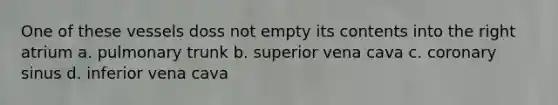 One of these vessels doss not empty its contents into the right atrium a. pulmonary trunk b. superior vena cava c. coronary sinus d. inferior vena cava
