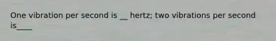 One vibration per second is __ hertz; two vibrations per second is____