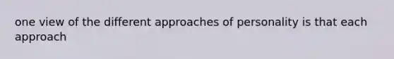 one view of the different approaches of personality is that each approach