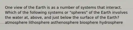 One view of the Earth is as a number of systems that interact. Which of the following systems or "spheres" of the Earth involves the water at, above, and just below the surface of the Earth? atmosphere lithosphere asthenosphere biosphere hydrosphere