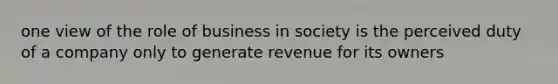 one view of the role of business in society is the perceived duty of a company only to generate revenue for its owners