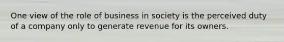 One view of the role of business in society is the perceived duty of a company only to generate revenue for its owners.