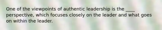 One of the viewpoints of authentic leadership is the ____ perspective, which focuses closely on the leader and what goes on within the leader.