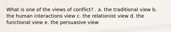 What is one of the views of conflict? . a. the traditional view b. the human interactions view c. the relationist view d. the functional view e. the persuasive view