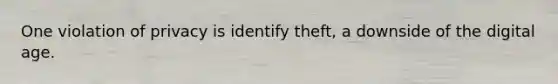 One violation of privacy is identify theft, a downside of the digital age.