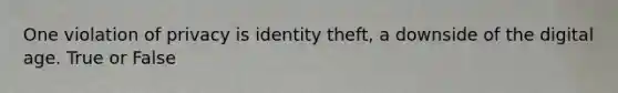 One violation of privacy is identity theft, a downside of the digital age. True or False