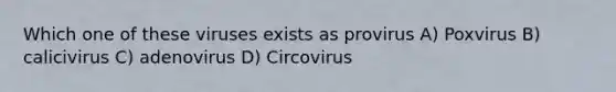 Which one of these viruses exists as provirus A) Poxvirus B) calicivirus C) adenovirus D) Circovirus