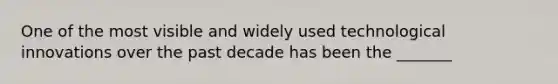 One of the most visible and widely used technological innovations over the past decade has been the _______