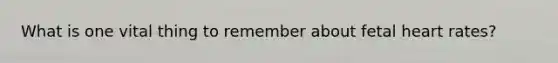 What is one vital thing to remember about fetal heart rates?
