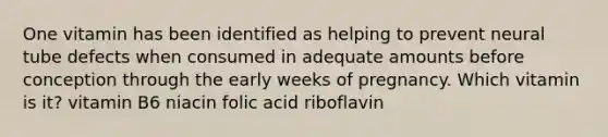 One vitamin has been identified as helping to prevent neural tube defects when consumed in adequate amounts before conception through the early weeks of pregnancy. Which vitamin is it? vitamin B6 niacin folic acid riboflavin