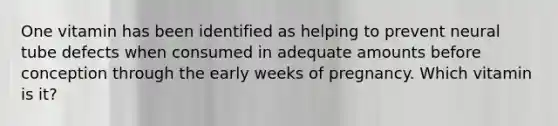 One vitamin has been identified as helping to prevent neural tube defects when consumed in adequate amounts before conception through the early weeks of pregnancy. Which vitamin is it?