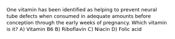 One vitamin has been identified as helping to prevent neural tube defects when consumed in adequate amounts before conception through the early weeks of pregnancy. Which vitamin is it? A) Vitamin B6 B) Riboflavin C) Niacin D) Folic acid