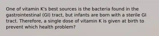 One of vitamin K's best sources is the bacteria found in the gastrointestinal (GI) tract, but infants are born with a sterile GI tract. Therefore, a single dose of vitamin K is given at birth to prevent which health problem?