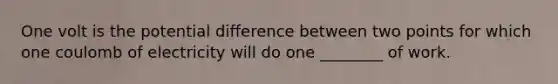 One volt is the potential difference between two points for which one coulomb of electricity will do one ________ of work.