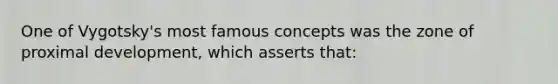 One of Vygotsky's most famous concepts was the zone of proximal development, which asserts that: