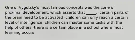 One of Vygotsky's most famous concepts was the zone of proximal development, which asserts that _____. -certain parts of the brain need to be activated -children can only reach a certain level of intelligence -children can master some tasks with the help of others -there is a certain place in a school where most learning occurs