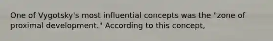 One of Vygotsky's most influential concepts was the "zone of proximal development." According to this concept,